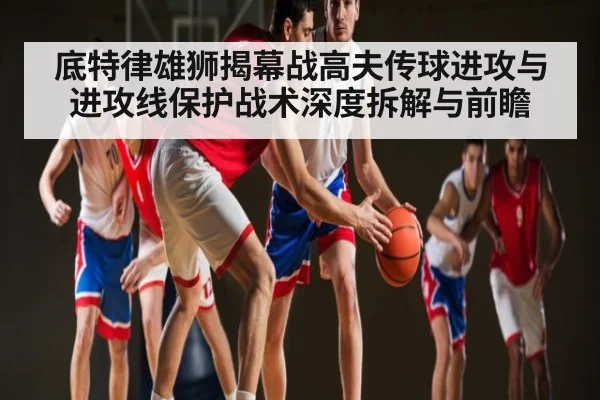 底特律雄狮揭幕战高夫传球进攻与进攻线保护战术深度拆解与前瞻