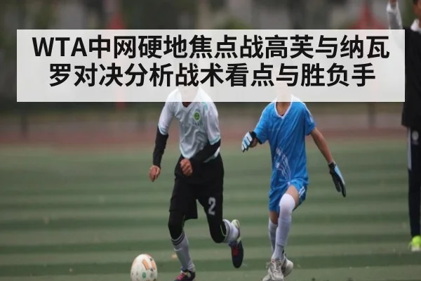 WTA中网硬地焦点战高芙与纳瓦罗对决分析战术看点与胜负手