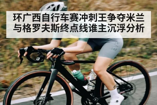 环广西自行车赛冲刺王争夺米兰与格罗夫斯终点线谁主沉浮分析
