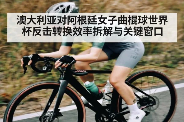 澳大利亚对阿根廷女子曲棍球世界杯反击转换效率拆解与关键窗口